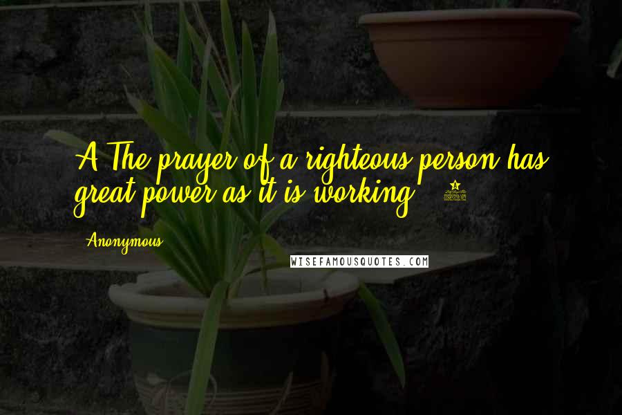 Anonymous Quotes: A The prayer of a righteous person has great power as it is working. [2]