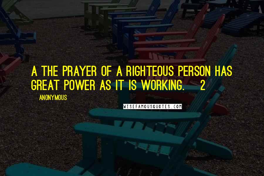 Anonymous Quotes: A The prayer of a righteous person has great power as it is working. [2]