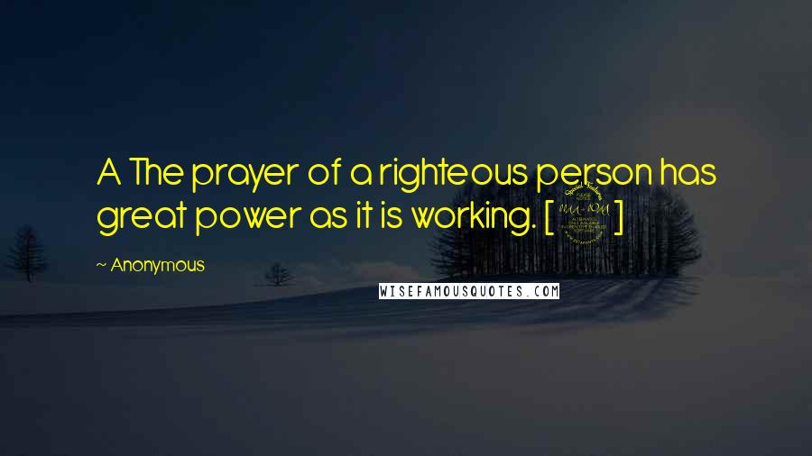 Anonymous Quotes: A The prayer of a righteous person has great power as it is working. [2]