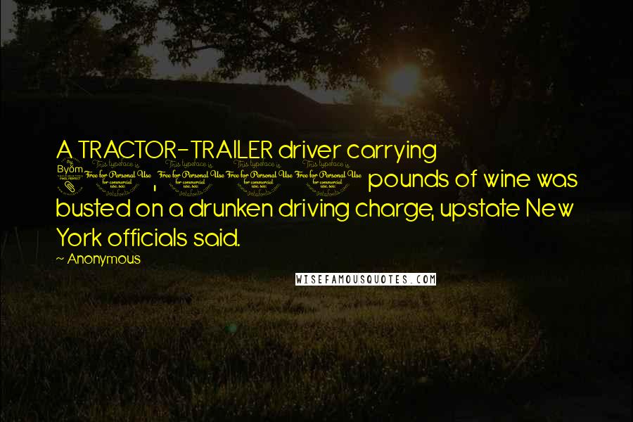 Anonymous Quotes: A TRACTOR-TRAILER driver carrying 80,000 pounds of wine was busted on a drunken driving charge, upstate New York officials said.