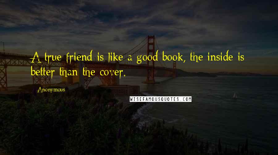 Anonymous Quotes: A true friend is like a good book, the inside is better than the cover.