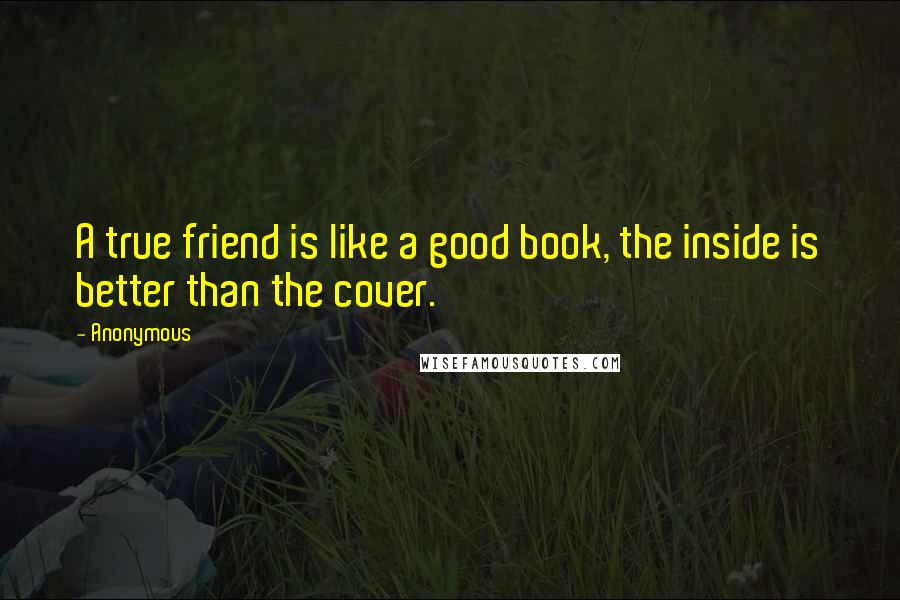 Anonymous Quotes: A true friend is like a good book, the inside is better than the cover.