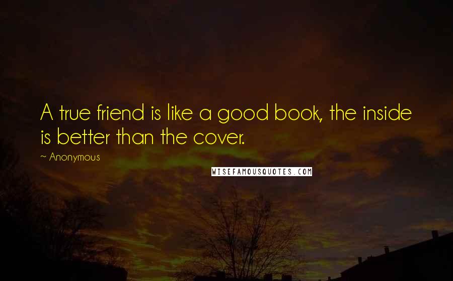 Anonymous Quotes: A true friend is like a good book, the inside is better than the cover.