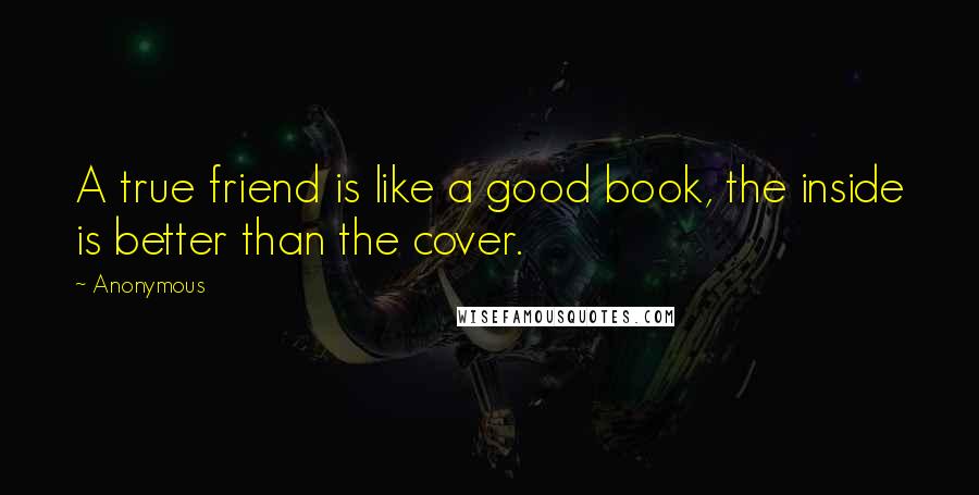 Anonymous Quotes: A true friend is like a good book, the inside is better than the cover.