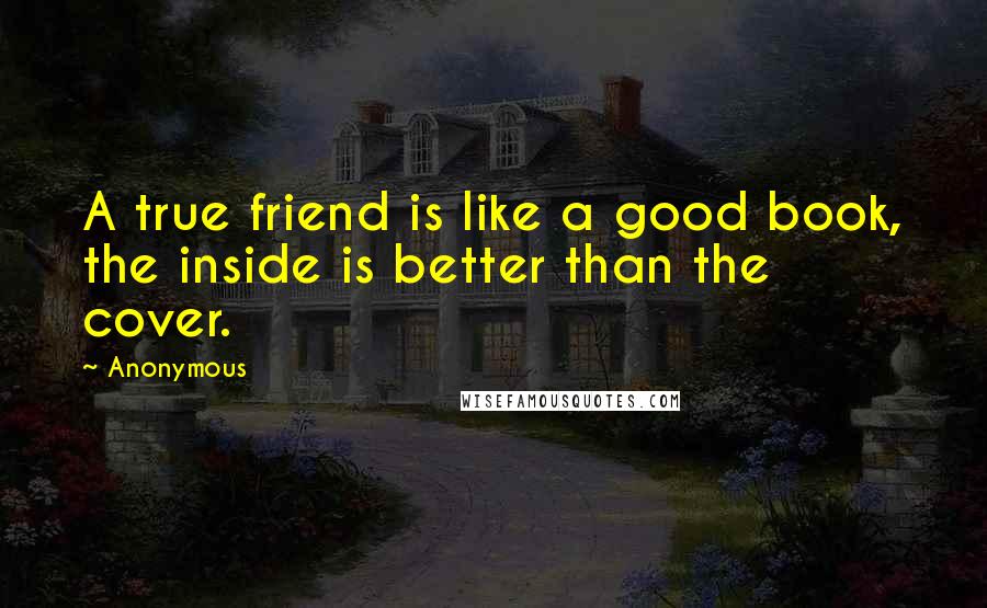 Anonymous Quotes: A true friend is like a good book, the inside is better than the cover.