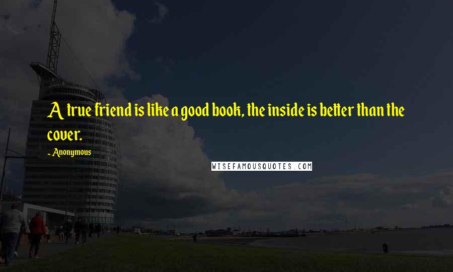 Anonymous Quotes: A true friend is like a good book, the inside is better than the cover.