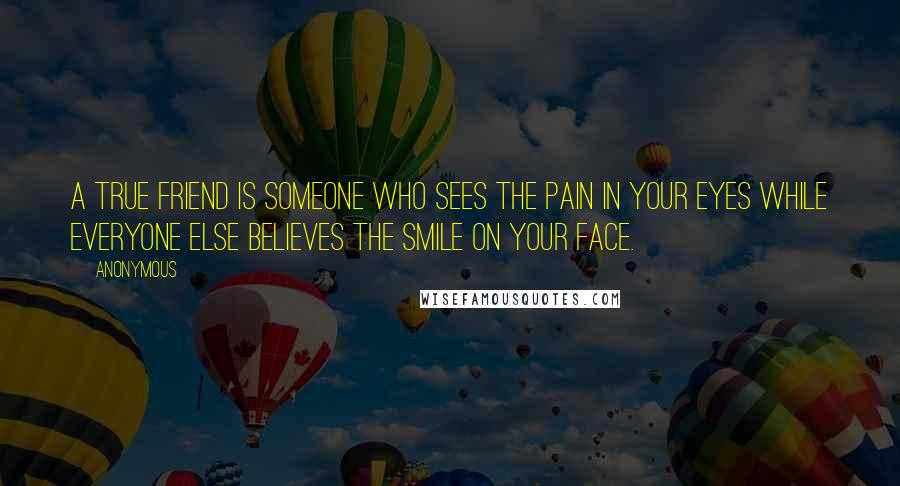 Anonymous Quotes: A true friend is someone who sees the pain in your eyes while everyone else believes the smile on your face.