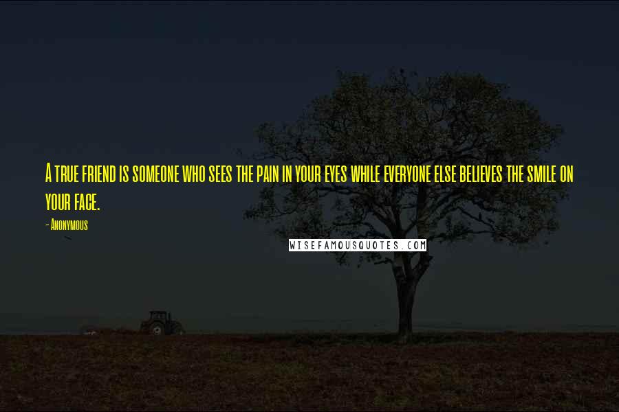 Anonymous Quotes: A true friend is someone who sees the pain in your eyes while everyone else believes the smile on your face.