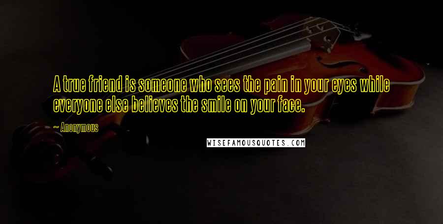 Anonymous Quotes: A true friend is someone who sees the pain in your eyes while everyone else believes the smile on your face.