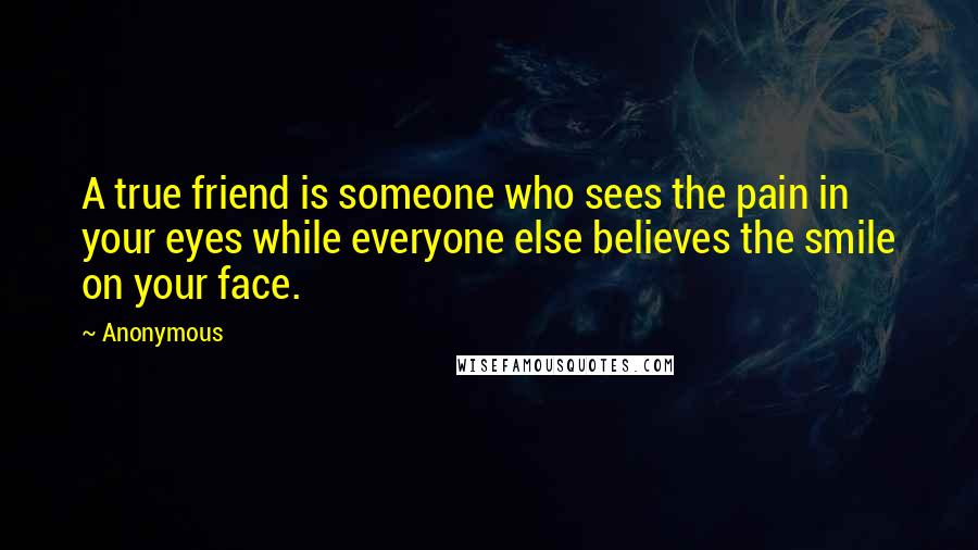 Anonymous Quotes: A true friend is someone who sees the pain in your eyes while everyone else believes the smile on your face.