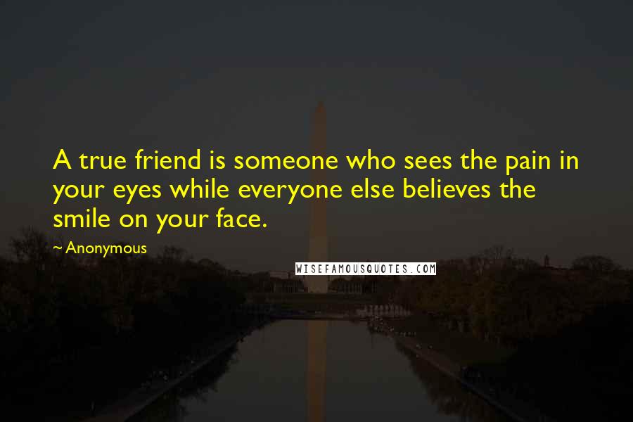 Anonymous Quotes: A true friend is someone who sees the pain in your eyes while everyone else believes the smile on your face.