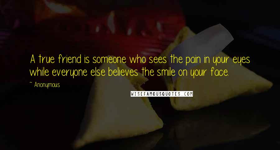 Anonymous Quotes: A true friend is someone who sees the pain in your eyes while everyone else believes the smile on your face.