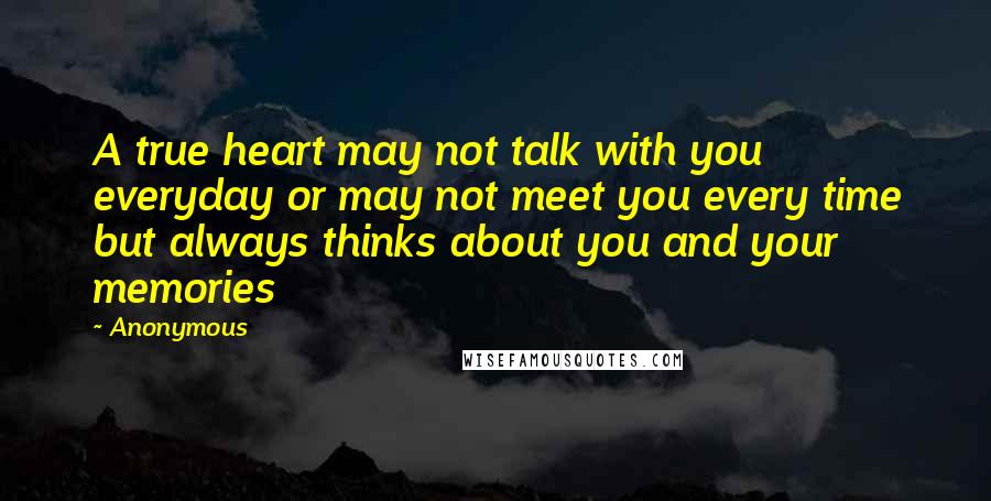 Anonymous Quotes: A true heart may not talk with you everyday or may not meet you every time but always thinks about you and your memories