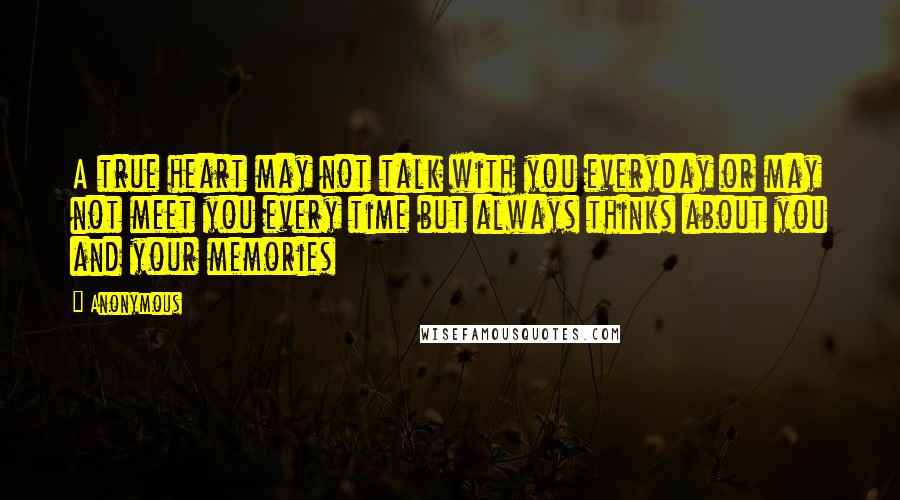 Anonymous Quotes: A true heart may not talk with you everyday or may not meet you every time but always thinks about you and your memories