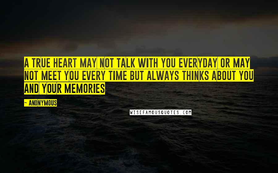 Anonymous Quotes: A true heart may not talk with you everyday or may not meet you every time but always thinks about you and your memories