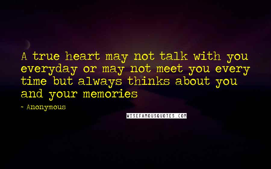 Anonymous Quotes: A true heart may not talk with you everyday or may not meet you every time but always thinks about you and your memories
