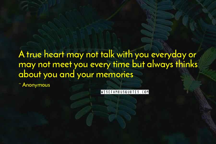 Anonymous Quotes: A true heart may not talk with you everyday or may not meet you every time but always thinks about you and your memories