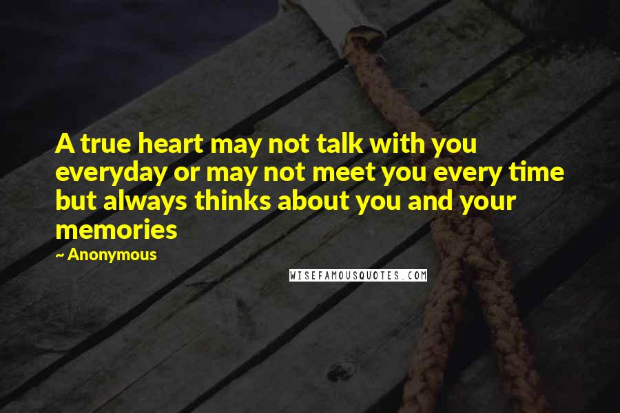 Anonymous Quotes: A true heart may not talk with you everyday or may not meet you every time but always thinks about you and your memories