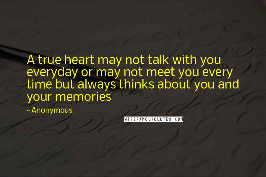 Anonymous Quotes: A true heart may not talk with you everyday or may not meet you every time but always thinks about you and your memories