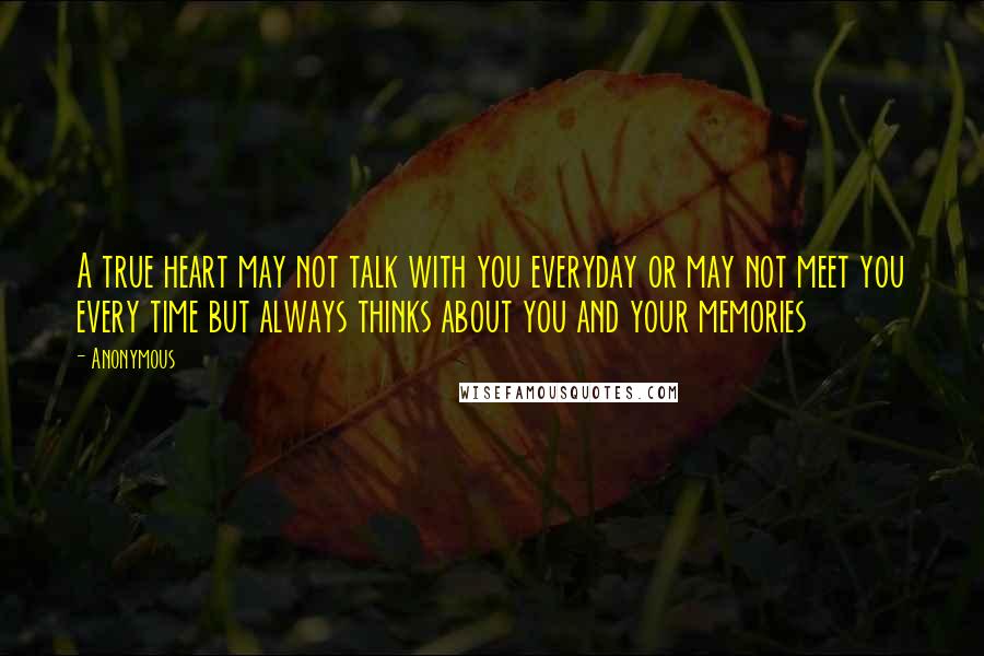 Anonymous Quotes: A true heart may not talk with you everyday or may not meet you every time but always thinks about you and your memories