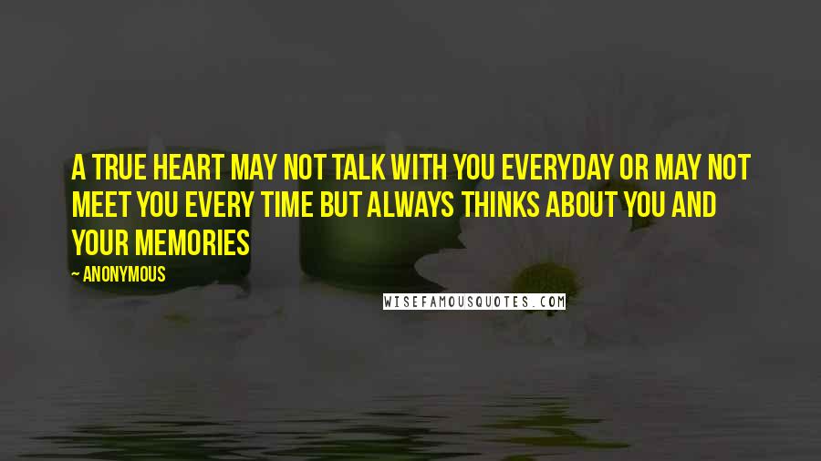 Anonymous Quotes: A true heart may not talk with you everyday or may not meet you every time but always thinks about you and your memories