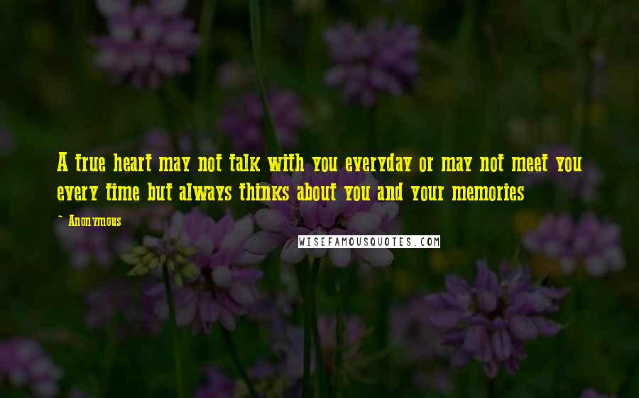 Anonymous Quotes: A true heart may not talk with you everyday or may not meet you every time but always thinks about you and your memories