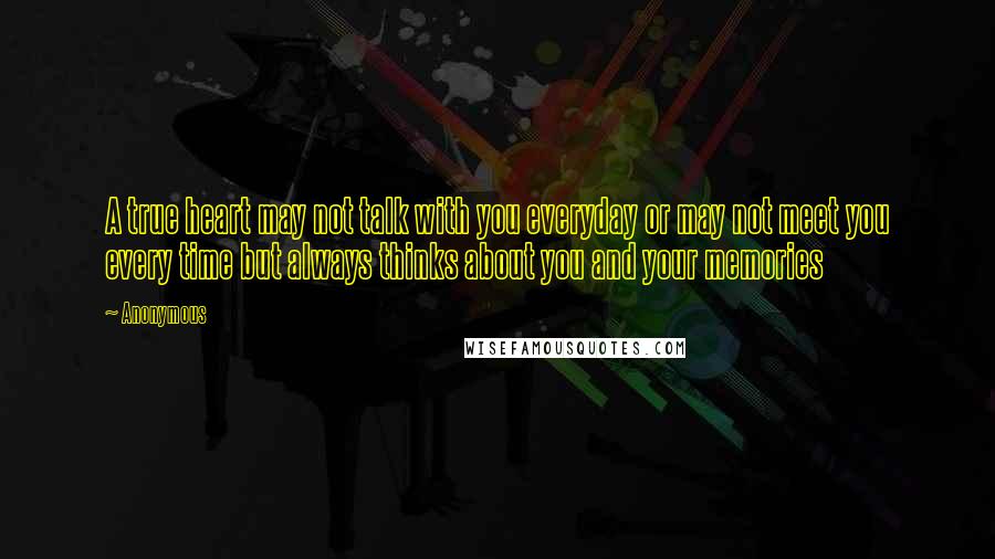 Anonymous Quotes: A true heart may not talk with you everyday or may not meet you every time but always thinks about you and your memories