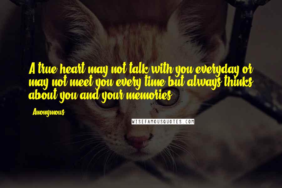 Anonymous Quotes: A true heart may not talk with you everyday or may not meet you every time but always thinks about you and your memories