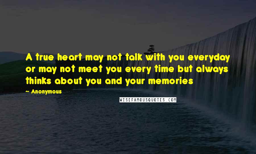 Anonymous Quotes: A true heart may not talk with you everyday or may not meet you every time but always thinks about you and your memories