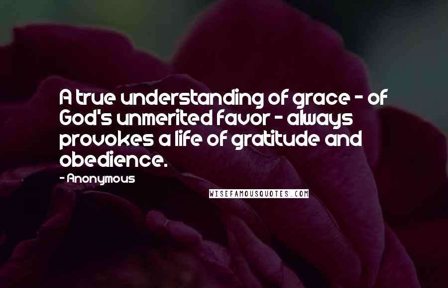 Anonymous Quotes: A true understanding of grace - of God's unmerited favor - always provokes a life of gratitude and obedience.