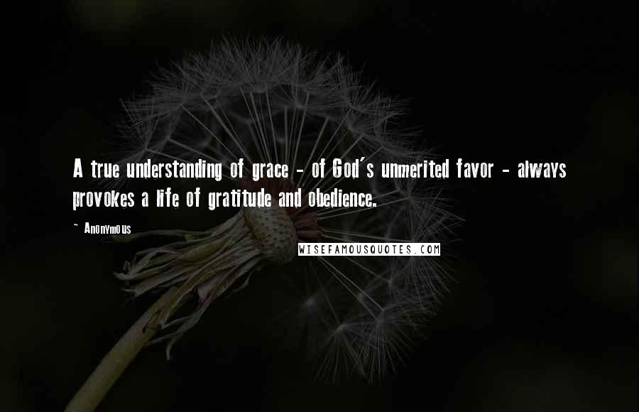 Anonymous Quotes: A true understanding of grace - of God's unmerited favor - always provokes a life of gratitude and obedience.