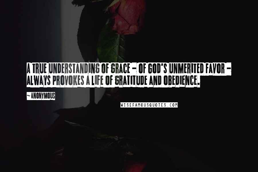 Anonymous Quotes: A true understanding of grace - of God's unmerited favor - always provokes a life of gratitude and obedience.