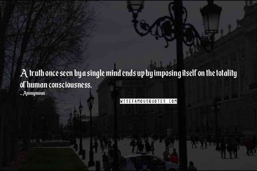 Anonymous Quotes: A truth once seen by a single mind ends up by imposing itself on the totality of human consciousness.