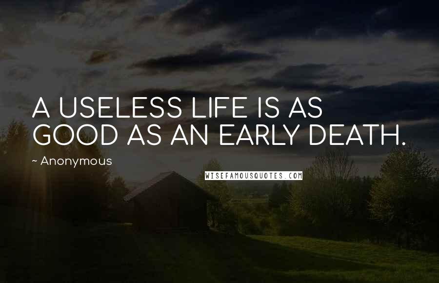 Anonymous Quotes: A USELESS LIFE IS AS GOOD AS AN EARLY DEATH.
