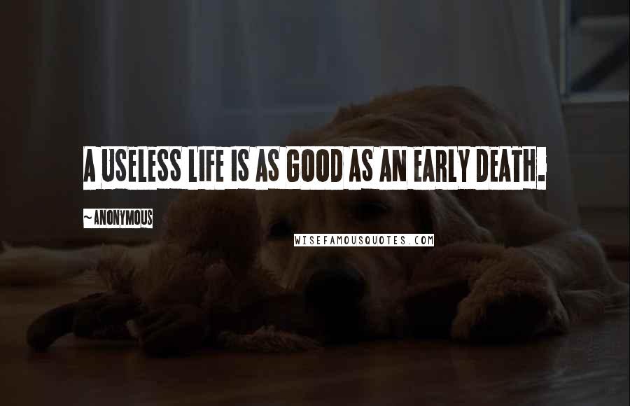 Anonymous Quotes: A USELESS LIFE IS AS GOOD AS AN EARLY DEATH.
