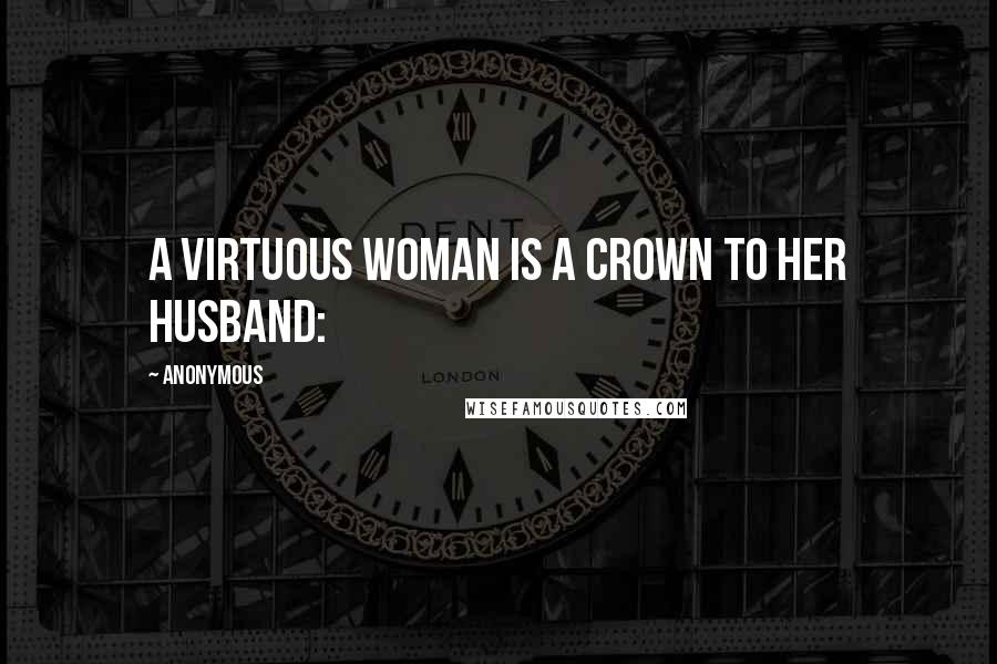 Anonymous Quotes: A virtuous woman is a crown to her husband: