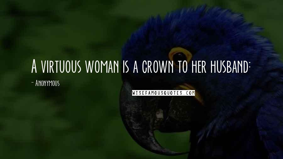 Anonymous Quotes: A virtuous woman is a crown to her husband: