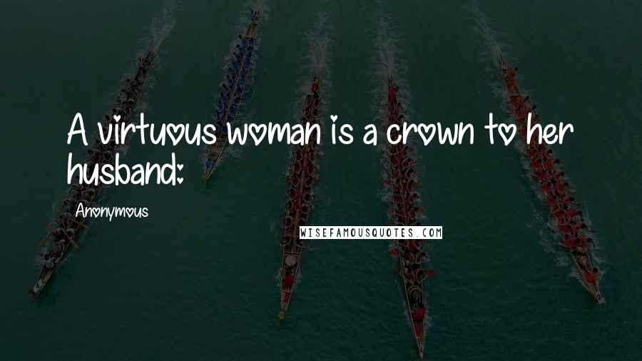 Anonymous Quotes: A virtuous woman is a crown to her husband: