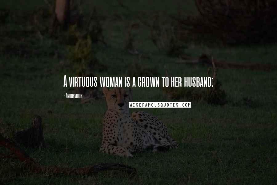 Anonymous Quotes: A virtuous woman is a crown to her husband: