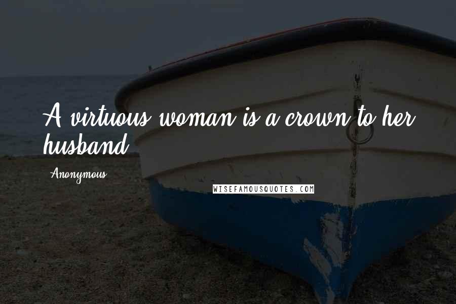 Anonymous Quotes: A virtuous woman is a crown to her husband: