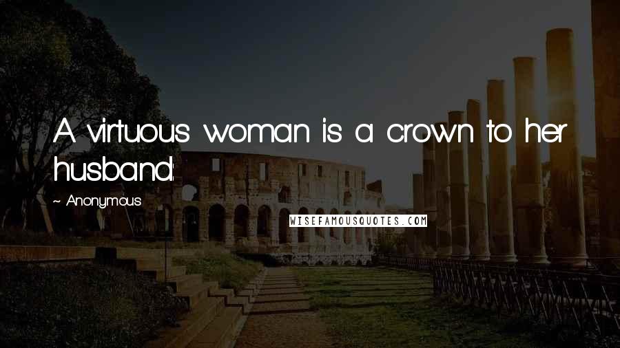 Anonymous Quotes: A virtuous woman is a crown to her husband: