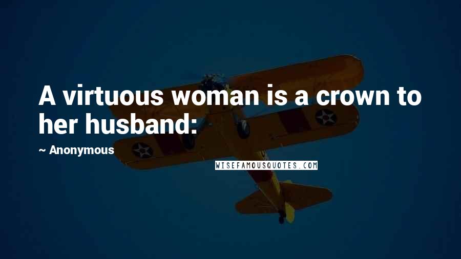 Anonymous Quotes: A virtuous woman is a crown to her husband: