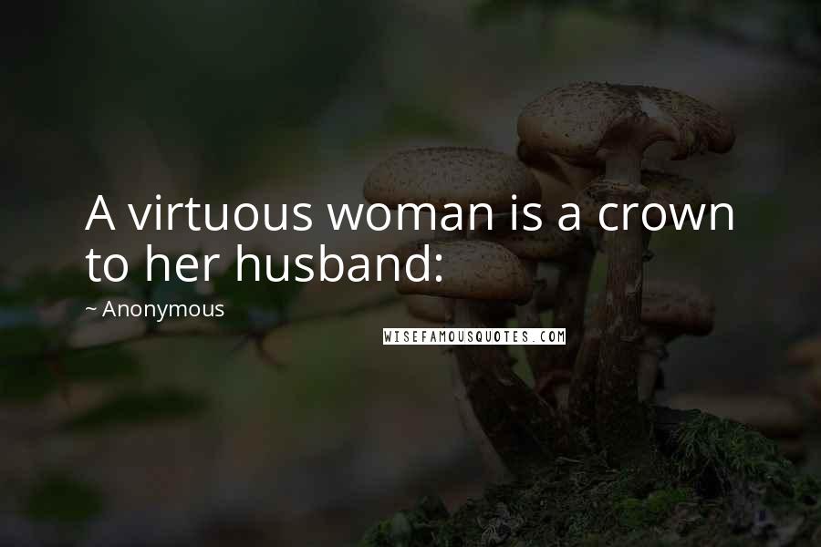 Anonymous Quotes: A virtuous woman is a crown to her husband: