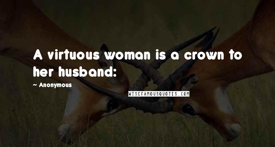 Anonymous Quotes: A virtuous woman is a crown to her husband: