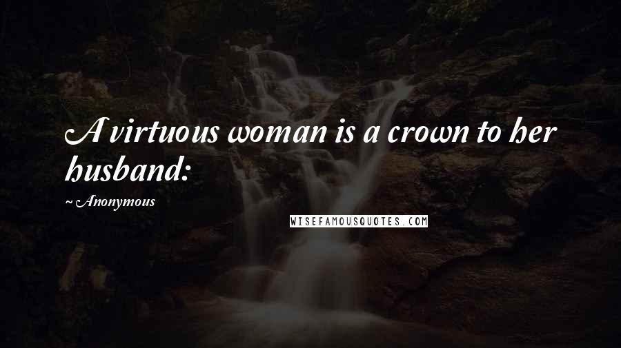 Anonymous Quotes: A virtuous woman is a crown to her husband: