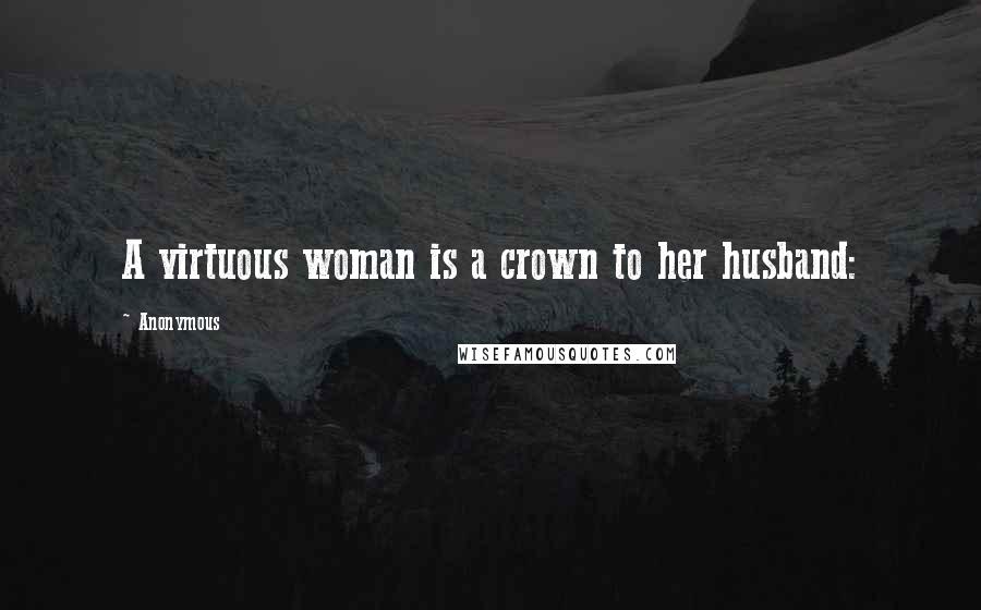 Anonymous Quotes: A virtuous woman is a crown to her husband: