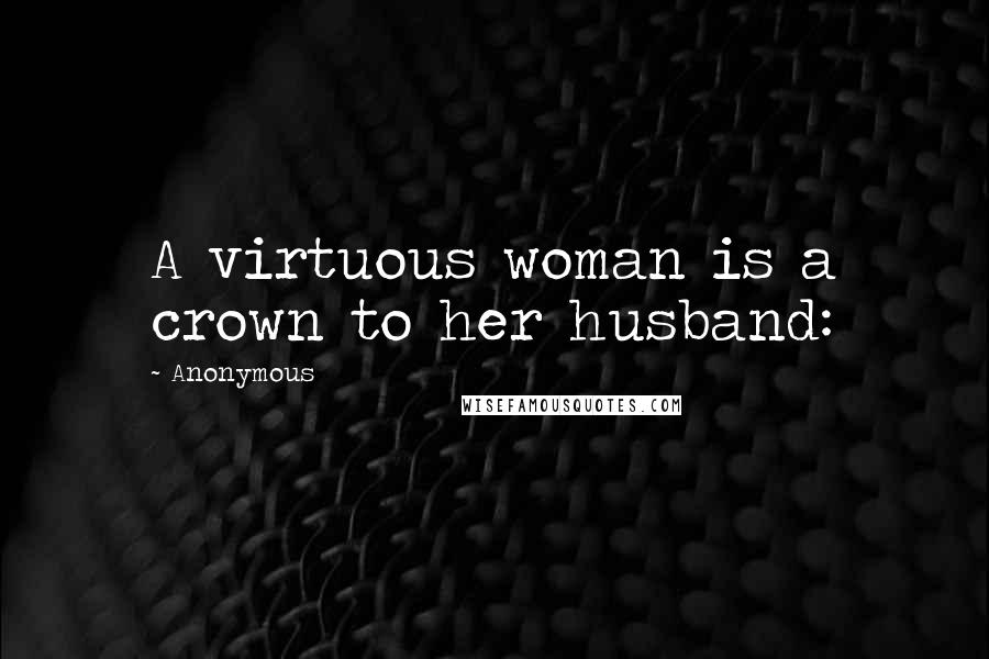 Anonymous Quotes: A virtuous woman is a crown to her husband: