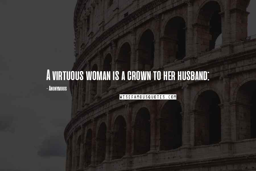 Anonymous Quotes: A virtuous woman is a crown to her husband: