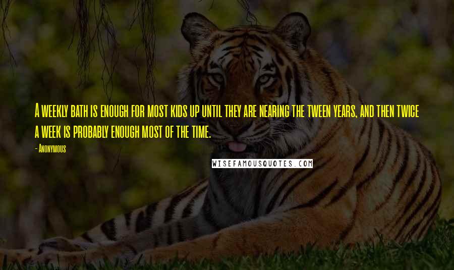 Anonymous Quotes: A weekly bath is enough for most kids up until they are nearing the tween years, and then twice a week is probably enough most of the time.