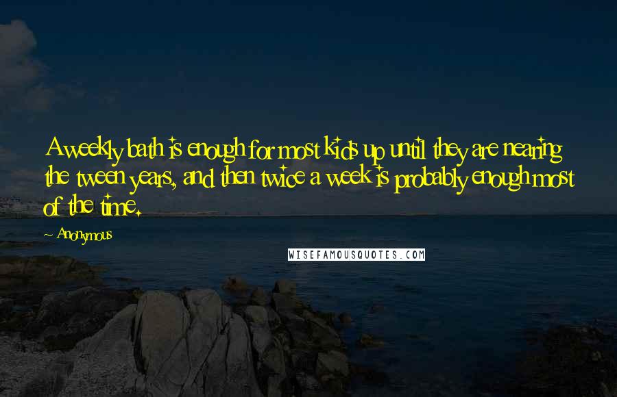 Anonymous Quotes: A weekly bath is enough for most kids up until they are nearing the tween years, and then twice a week is probably enough most of the time.